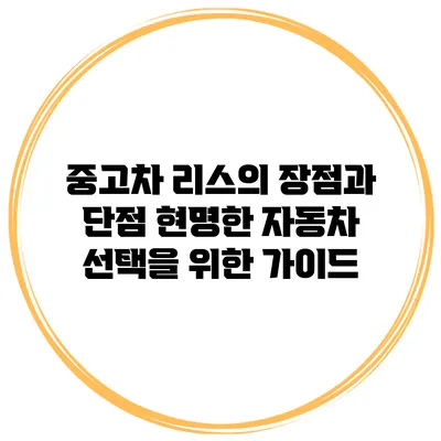 중고차 리스의 장점과 단점: 현명한 자동차 선택을 위한 가이드