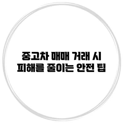 중고차 매매 거래 시 피해를 줄이는 안전 팁