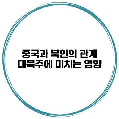 중국과 북한의 관계 대북주에 미치는 영향