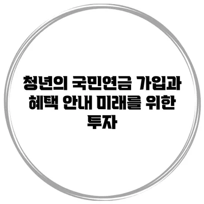 청년의 국민연금 가입과 혜택 안내: 미래를 위한 투자