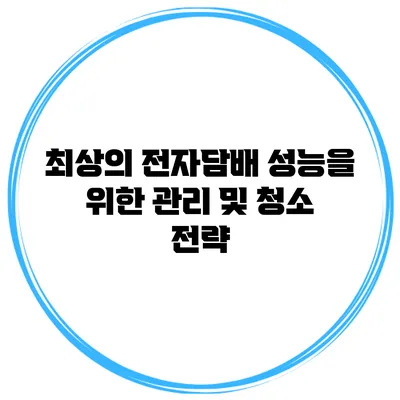 최상의 전자담배 성능을 위한 관리 및 청소 전략
