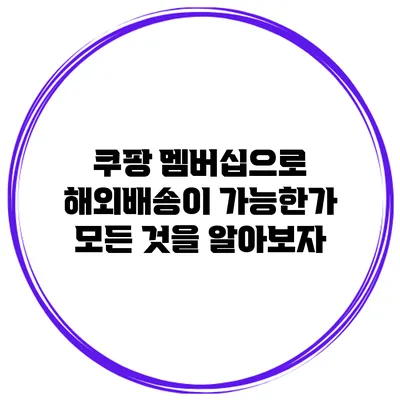 쿠팡 멤버십으로 해외배송이 가능한가? 모든 것을 알아보자