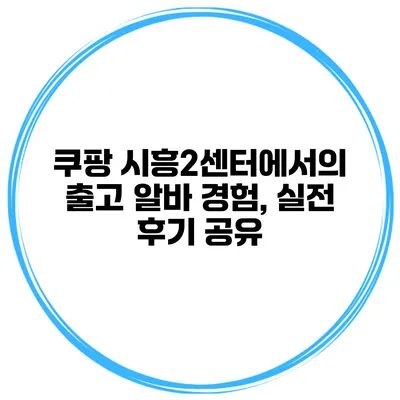 쿠팡 시흥2센터에서의 출고 알바 경험, 실전 후기 공유