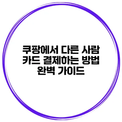 쿠팡에서 다른 사람 카드 결제하는 방법 완벽 가이드