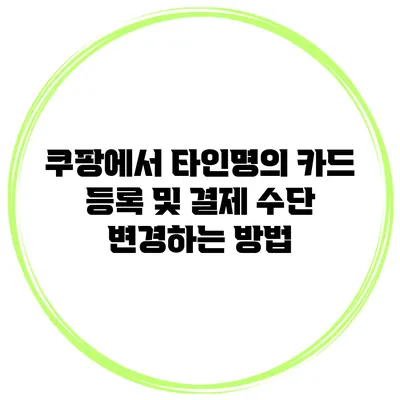 쿠팡에서 타인명의 카드 등록 및 결제 수단 변경하는 방법
