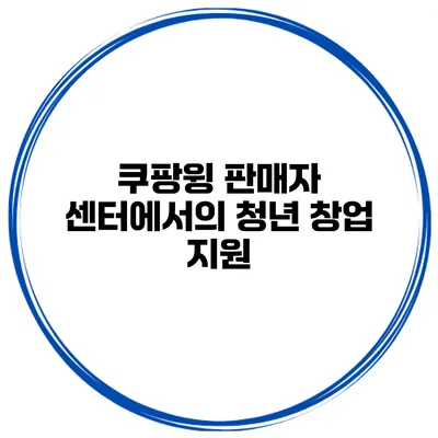 쿠팡윙 판매자 센터에서의 청년 창업 지원
