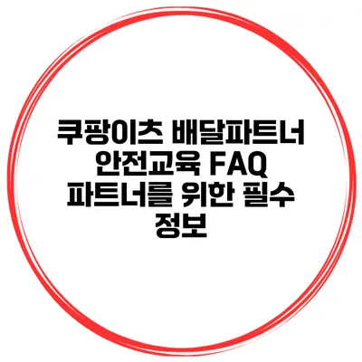 쿠팡이츠 배달파트너 안전교육 FAQ: 파트너를 위한 필수 정보
