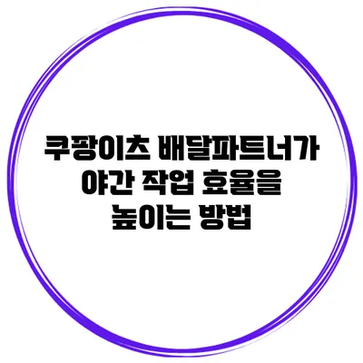 쿠팡이츠 배달파트너가 야간 작업 효율을 높이는 방법