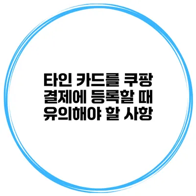 타인 카드를 쿠팡 결제에 등록할 때 유의해야 할 사항