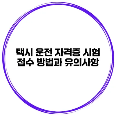 택시 운전 자격증 시험 접수 방법과 유의사항