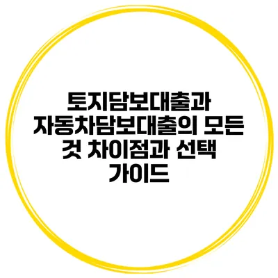 토지담보대출과 자동차담보대출의 모든 것: 차이점과 선택 가이드