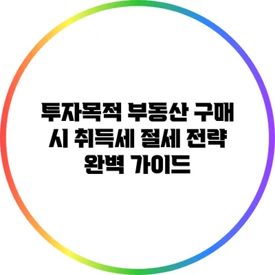 투자목적 부동산 구매 시 취득세 절세 전략 완벽 가이드