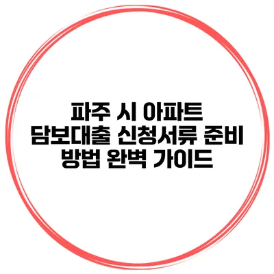 파주 시 아파트 담보대출 신청서류 준비 방법 완벽 가이드