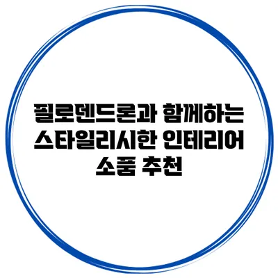 필로덴드론과 함께하는 스타일리시한 인테리어 소품 추천