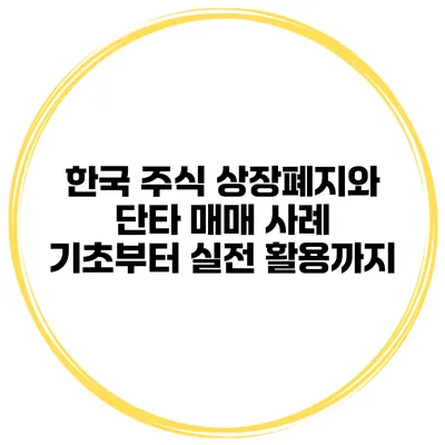 한국 주식 상장폐지와 단타 매매 사례: 기초부터 실전 활용까지