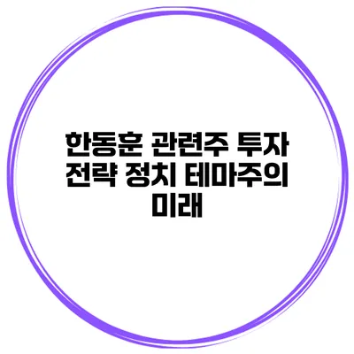 한동훈 관련주 투자 전략 정치 테마주의 미래