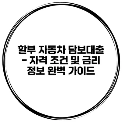 할부 자동차 담보대출 - 자격 조건 및 금리 정보 완벽 가이드