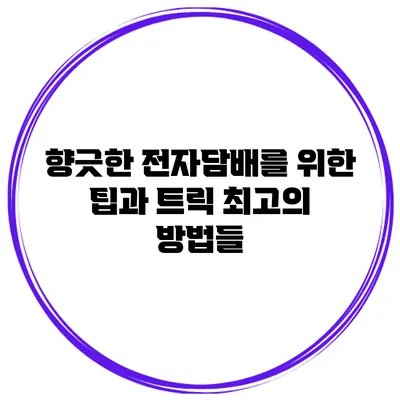 향긋한 전자담배를 위한 팁과 트릭: 최고의 방법들