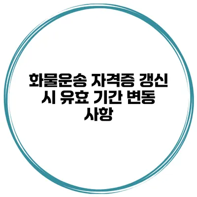 화물운송 자격증 갱신 시 유효 기간 변동 사항