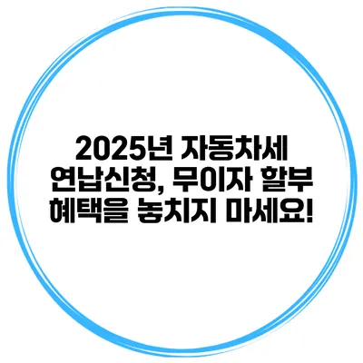 2025년 자동차세 연납신청, 무이자 할부 혜택을 놓치지 마세요!