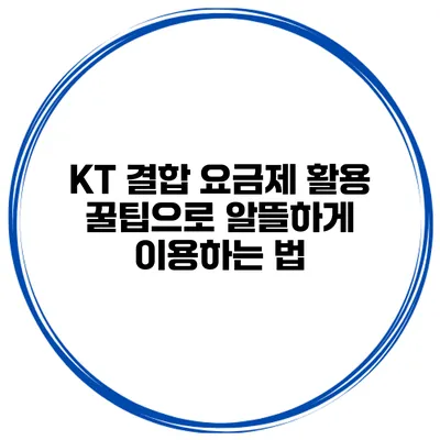KT 결합 요금제 활용 꿀팁으로 알뜰하게 이용하는 법