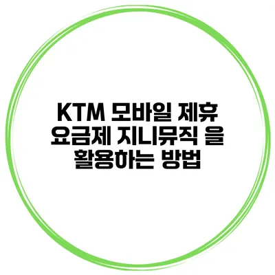 KTM 모바일 제휴 요금제 지니뮤직 을 활용하는 방법