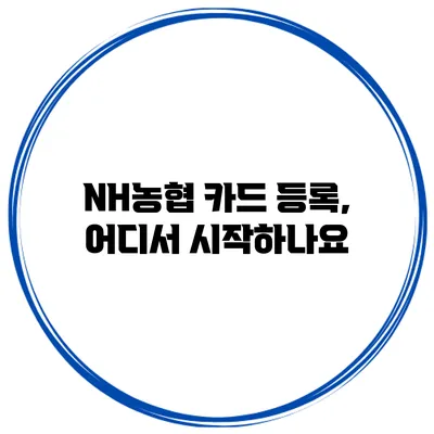 NH농협 카드 등록, 어디서 시작하나요?