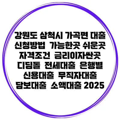 강원도 삼척시 가곡면 대출 신청방법 | 가능한곳 쉬운곳 | 자격조건 | 금리이자싼곳 | 디딤돌 | 전세대출 | 은행별 신용대출 | 무직자대출 | 담보대출 | 소액대출 2025