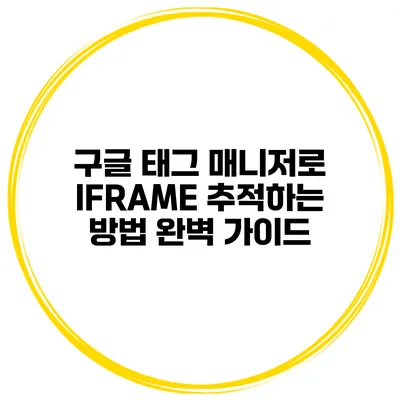 구글 태그 매니저로 IFRAME 추적하는 방법 완벽 가이드