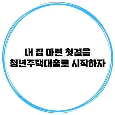 내 집 마련 첫걸음 청년주택대출로 시작하자