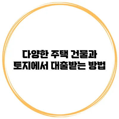 다양한 주택 건물과 토지에서 대출받는 방법