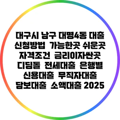 대구시 남구 대명4동 대출 신청방법 | 가능한곳 쉬운곳 | 자격조건 | 금리이자싼곳 | 디딤돌 | 전세대출 | 은행별 신용대출 | 무직자대출 | 담보대출 | 소액대출 2025