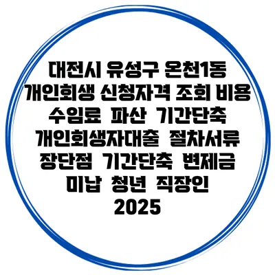 대전시 유성구 온천1동 개인회생 신청자격 조회 비용 수임료 | 파산 | 기간단축 | 개인회생자대출 | 절차서류 | 장단점 | 기간단축 | 변제금 미납 | 청년 | 직장인 2025