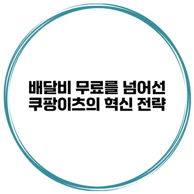 배달비 무료를 넘어선 쿠팡이츠의 혁신 전략