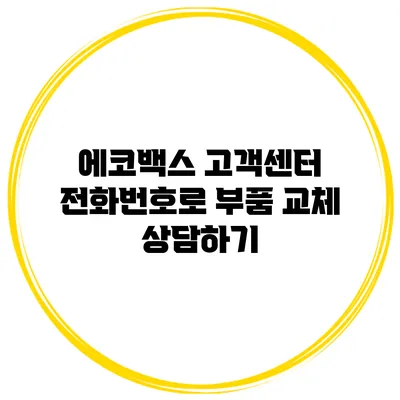 에코백스 고객센터 전화번호로 부품 교체 상담하기