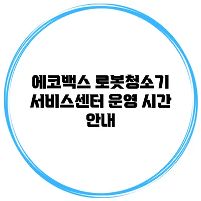 에코백스 로봇청소기 서비스센터 운영 시간 안내