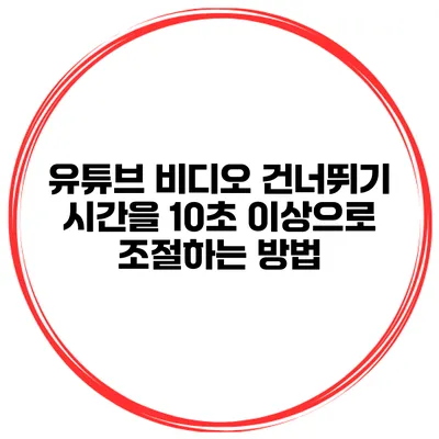 유튜브 비디오 건너뛰기 시간을 10초 이상으로 조절하는 방법