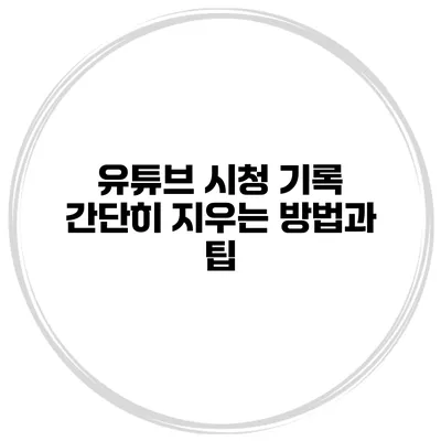 유튜브 시청 기록 간단히 지우는 방법과 팁