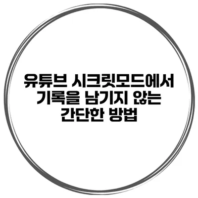 유튜브 시크릿모드에서 기록을 남기지 않는 간단한 방법