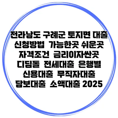 전라남도 구례군 토지면 대출 신청방법 | 가능한곳 쉬운곳 | 자격조건 | 금리이자싼곳 | 디딤돌 | 전세대출 | 은행별 신용대출 | 무직자대출 | 담보대출 | 소액대출 2025