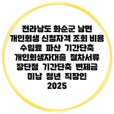 전라남도 화순군 남면 개인회생 신청자격 조회 비용 수임료 | 파산 | 기간단축 | 개인회생자대출 | 절차서류 | 장단점 | 기간단축 | 변제금 미납 | 청년 | 직장인 2025