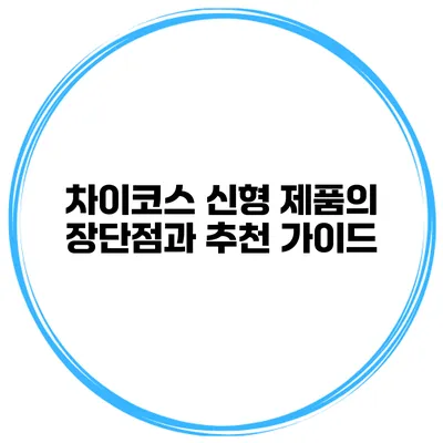 차이코스 신형 제품의 장단점과 추천 가이드