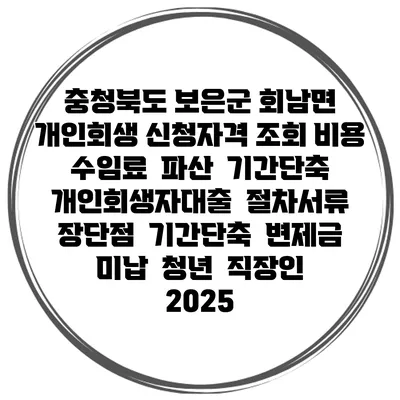 충청북도 보은군 회남면 개인회생 신청자격 조회 비용 수임료 | 파산 | 기간단축 | 개인회생자대출 | 절차서류 | 장단점 | 기간단축 | 변제금 미납 | 청년 | 직장인 2025