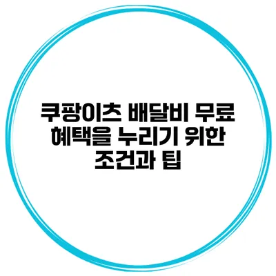 쿠팡이츠 배달비 무료 혜택을 누리기 위한 조건과 팁