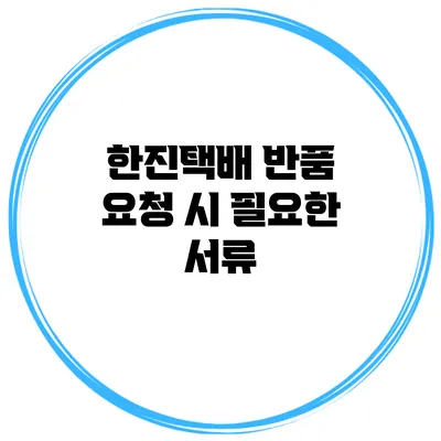 한진택배 반품 요청 시 필요한 서류