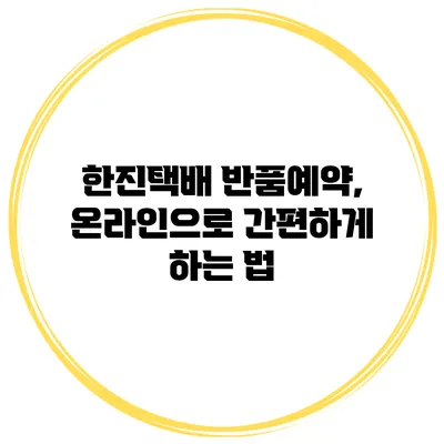 한진택배 반품예약, 온라인으로 간편하게 하는 법