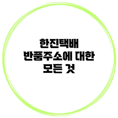 한진택배 반품주소에 대한 모든 것