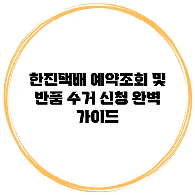 한진택배 예약조회 및 반품 수거 신청 완벽 가이드