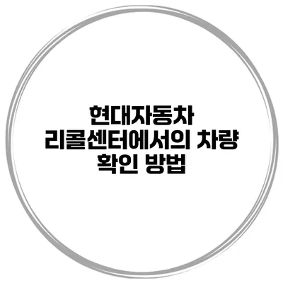 현대자동차 리콜센터에서의 차량 확인 방법